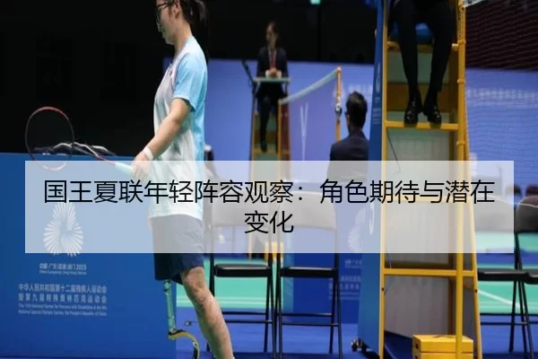 国王夏联年轻阵容观察：角色期待与潜在变化