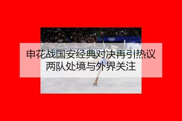 申花战国安经典对决再引热议 两队处境与外界关注